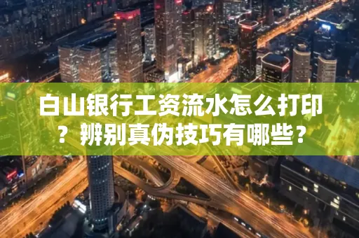 白山银行工资流水怎么打印？辨别真伪技巧有哪些？