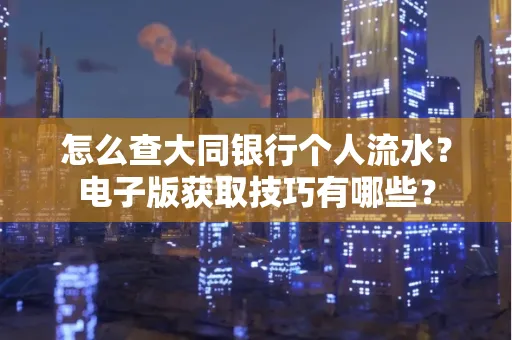 怎么查大同银行个人流水?电子版获取技巧有哪些?