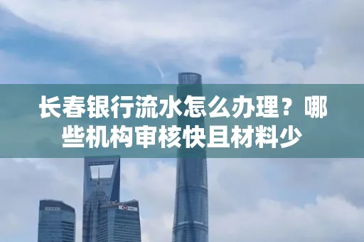 长春银行流水怎么办理?哪些机构审核快且材料少