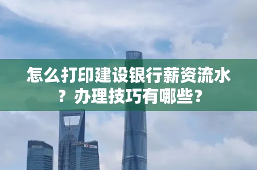 怎么打印建设银行薪资流水?办理技巧有哪些?